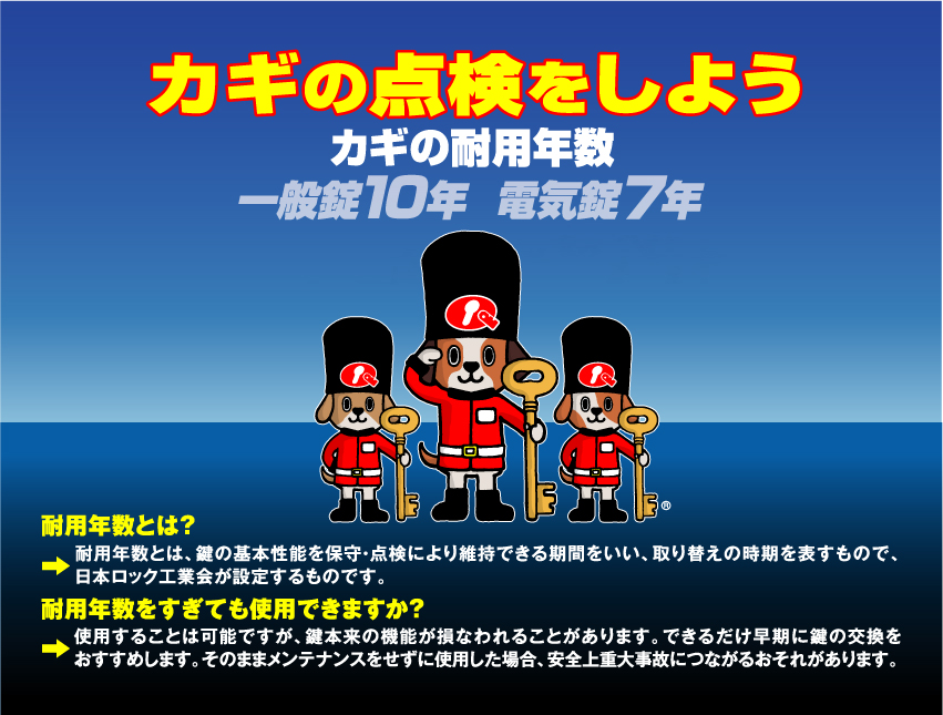 錠の耐用年数 一般錠10年/電気錠7年 長期間安全にご使用いただくため定期的に鍵の点検しましょう 錠の耐用年数 一般錠10年/電気錠7年 鍵を点検しましょう